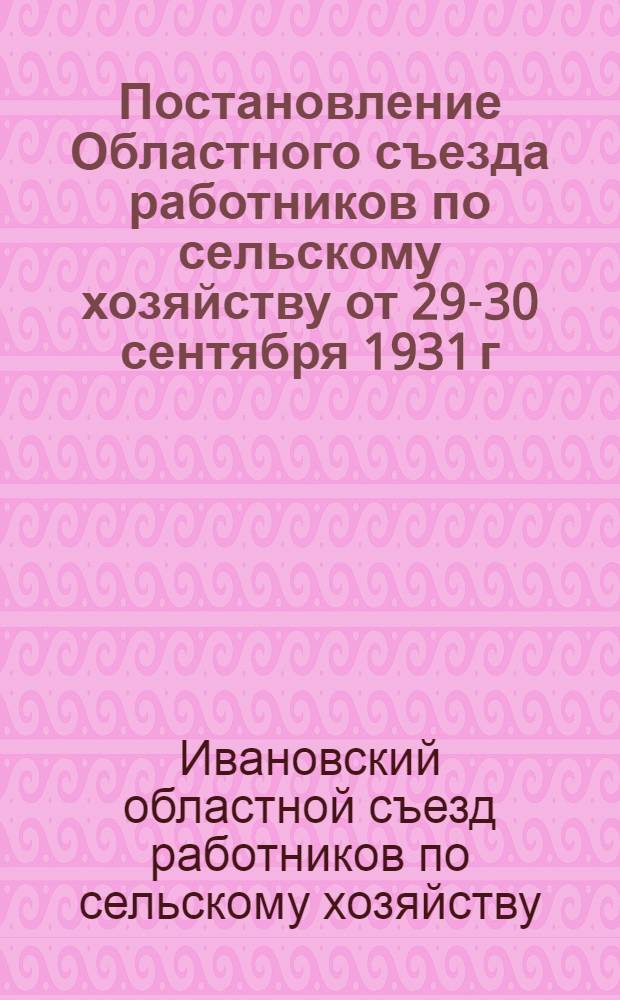 Постановление Областного съезда работников по сельскому хозяйству от 29-30 сентября 1931 г. : "Об итогах выполнения плана в 1931 году и развитии сельского хозяйства Области в 1932 году"