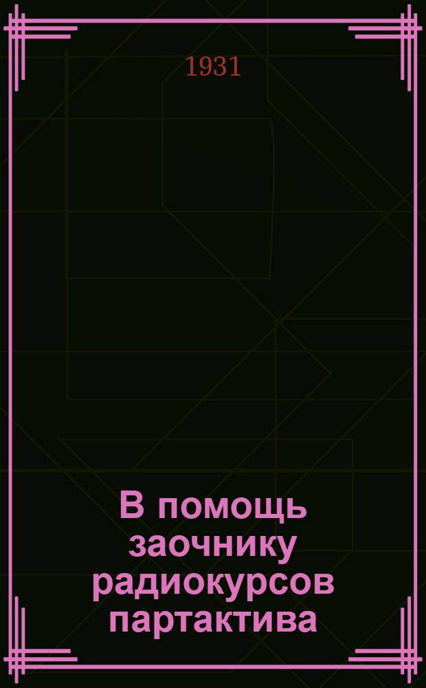 В помощь заочнику радиокурсов партактива : Руководящие материалы Ин-та массового заоч. партобуч. при ЦК ВКП(б)