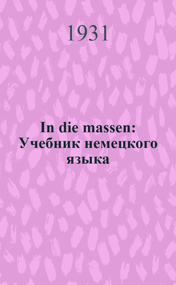 ... In die massen : Учебник немецкого языка : Составлен по заданию секции ВОКС. "Иностранные языки в массы" для рабочих кружков, партактива и специалистов..