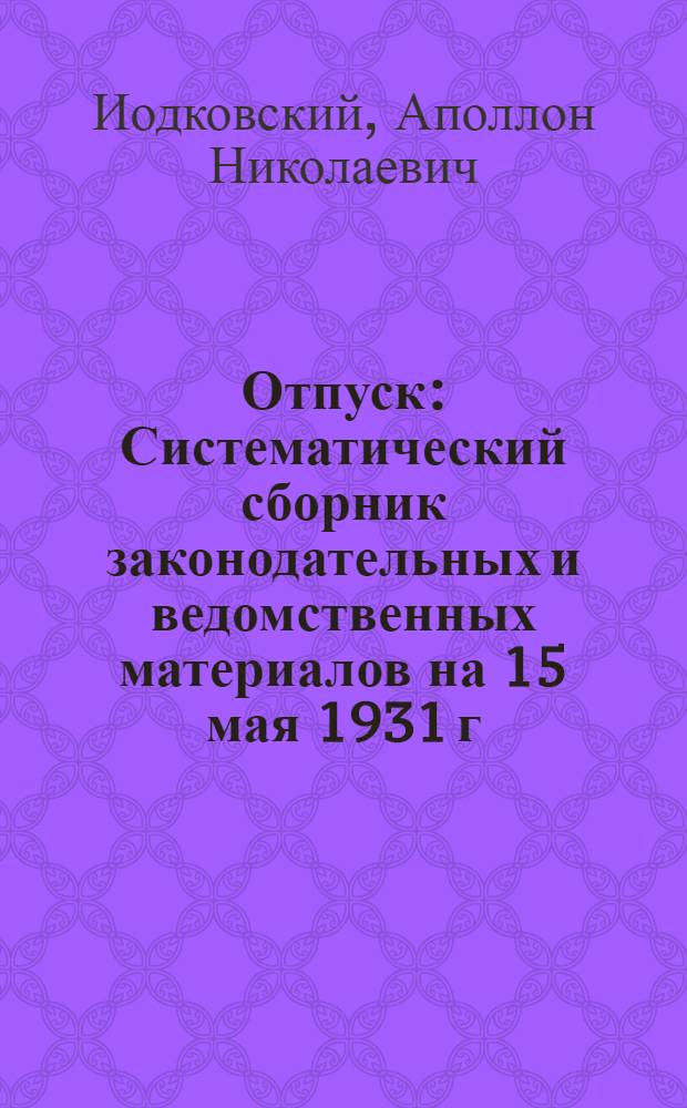 ... Отпуск : Систематический сборник законодательных и ведомственных материалов на 15 мая 1931 г