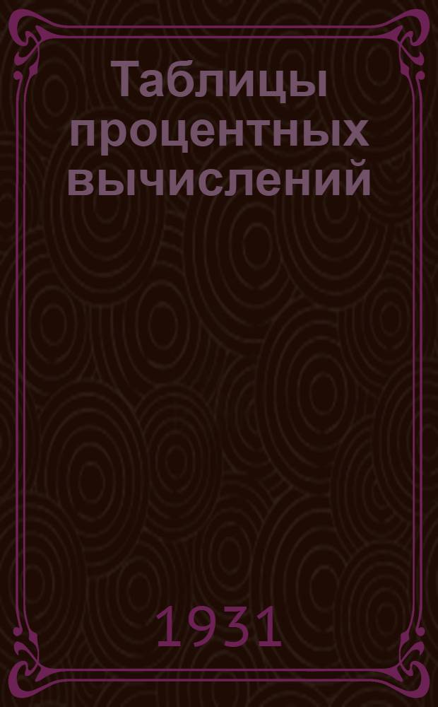 ... Таблицы процентных вычислений : Пособие для статистиков, экономистов, техников, агрономов, счетоводов и др