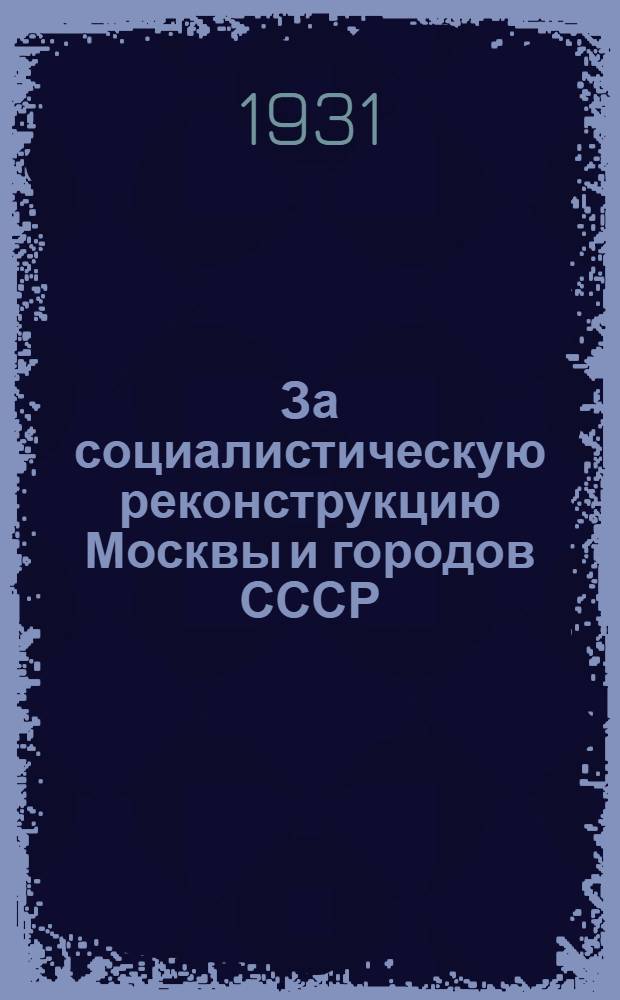 ... За социалистическую реконструкцию Москвы и городов СССР : Переработ. стенограмма доклада на июньск. пленуме ЦК ВКП(б)