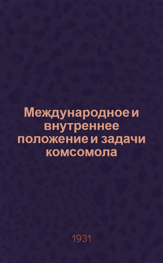 ... Международное и внутреннее положение и задачи комсомола : Доклад на IX съезде ВЛКСМ 16 янв. 1931 г