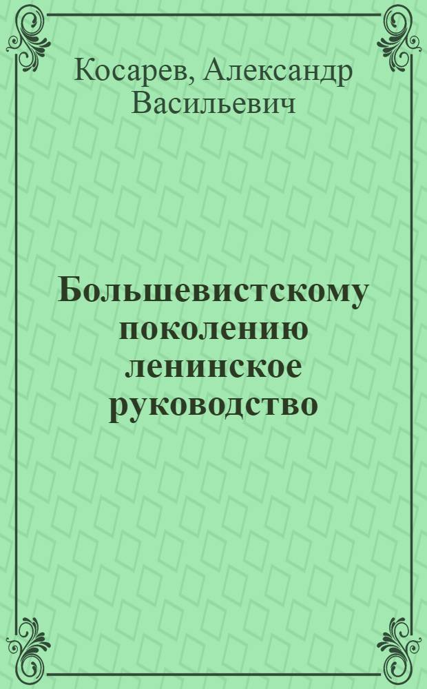 ... Большевистскому поколению ленинское руководство : Речь на октябрьском пленуме ЦК ЛКСМУ