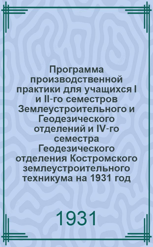 Программа производственной практики для учащихся I и II-го семестров Землеустроительного и Геодезического отделений и IV-го семестра Геодезического отделения Костромского землеустроительного техникума на 1931 год : (Доп. к "Плану работ по НПП Костр. землеустроит. техникума на 1931 г.")