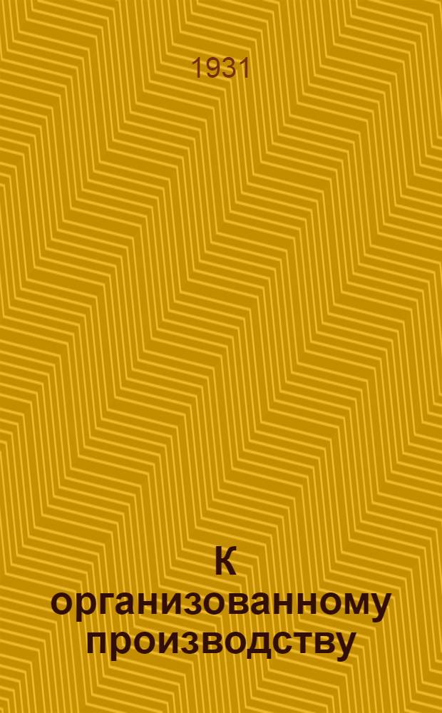 ... К организованному производству : Как упорядочить управление производством