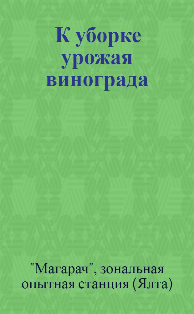 ... К уборке урожая винограда : (В помощь колхозам и совхозам) : Работа Коллектива сотрудников Опыт. станции с пред. зам. директора науч. части И. И. Шевченко