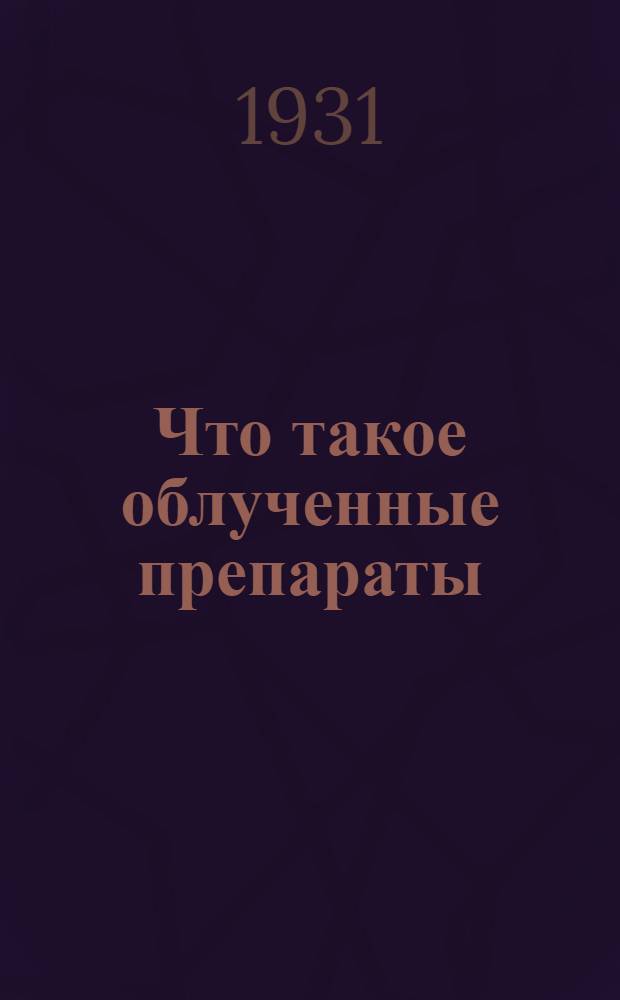 ... Что такое облученные препараты : Вновь открытое средство для лечения и предупреждения рахита и др. болезней : Работа Всеукр. ин-та эндокринологии и органотерапии : (Харьков)