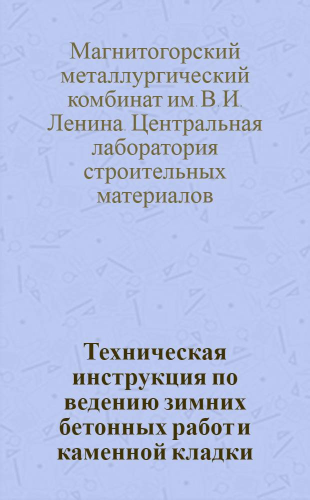 Техническая инструкция по ведению зимних бетонных работ и каменной кладки : Разработанная Центр. лабораторией строит. материалов Магнитостроя