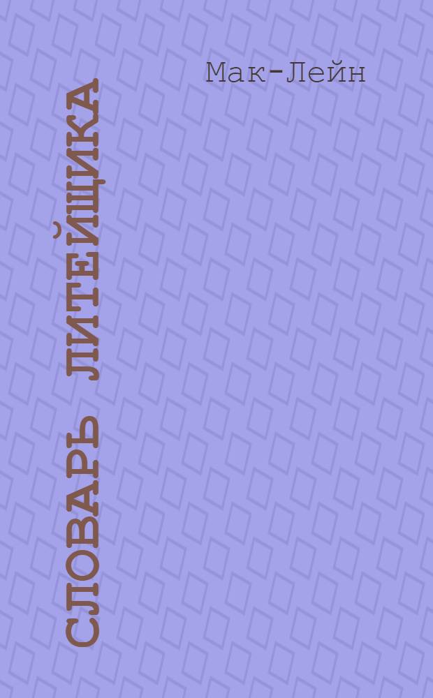 ... Словарь литейщика : Практич. советы для рабочих, мастеров, техников и инж-ров литейщиков