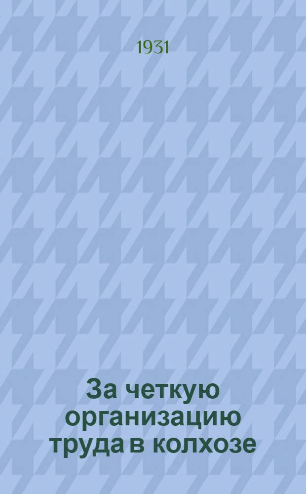 ... За четкую организацию труда в колхозе : Материалы для составления рабочих планов в колхозах и орг-ции учета