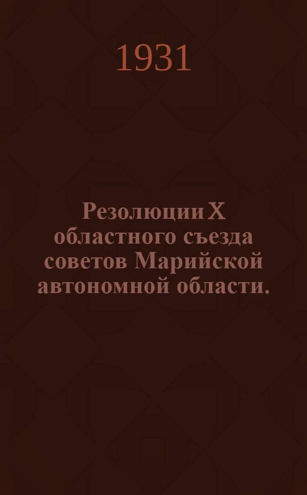 Резолюции X областного съезда советов Марийской автономной области. (От 23 января по 1 февраля 1931 г.)