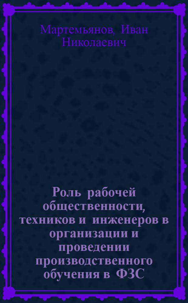 ... Роль рабочей общественности, техников и инженеров в организации и проведении производственного обучения в ФЗС : Доклад и заключит. слово