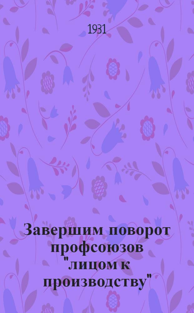 ... Завершим поворот профсоюзов "лицом к производству" : Доклад, заключит. слово и резолюция по докладу, принятая на VI пленуме Зап. облпрофсовета. Смоленск, 3-4 февраля 1931 г