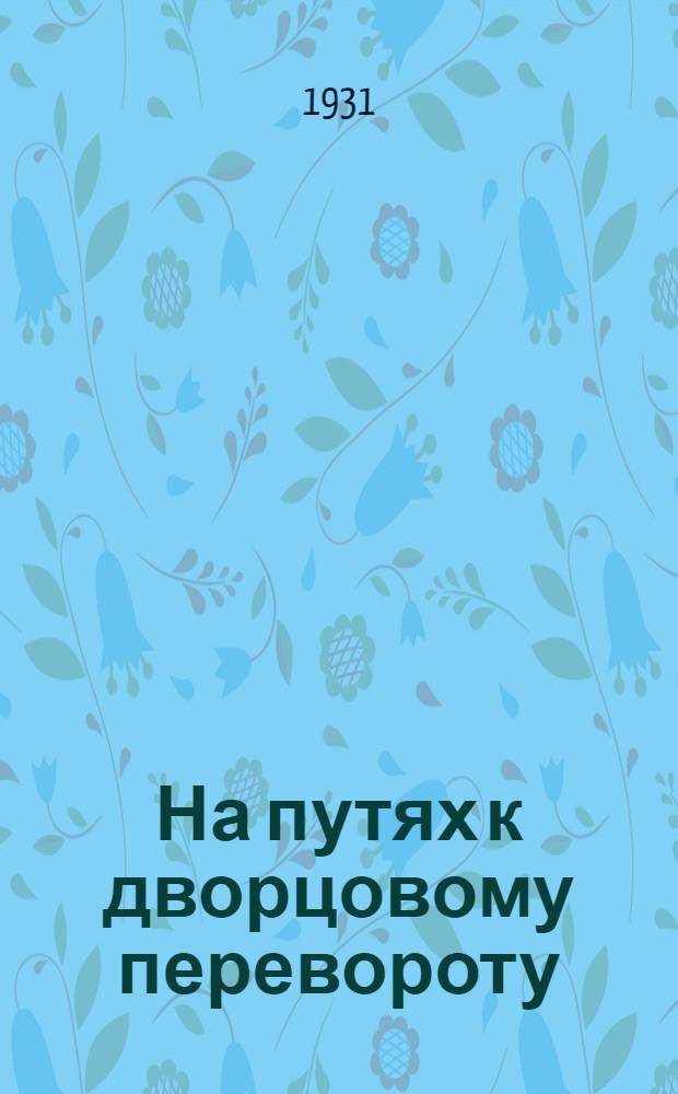 На путях к дворцовому перевороту : Заговоры перед революцией 1917 года