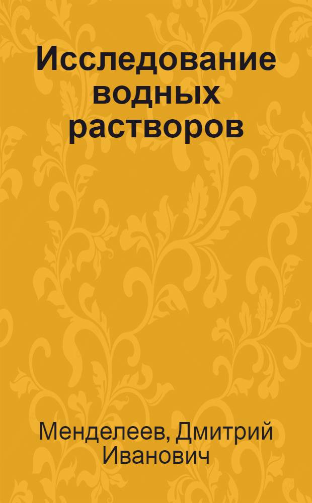 ... Исследование водных растворов : Соотношение свойств с атомным весом элементов. Естественная система элементов. Периодическая законность химических элементов. (Избранные места)