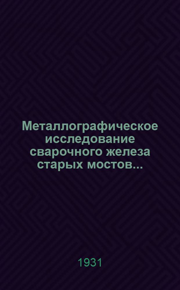 ... Металлографическое исследование сварочного железа старых мостов... : Из работ Киевск. эксперимент. бюро НИС ЦПТЭУ НКПС