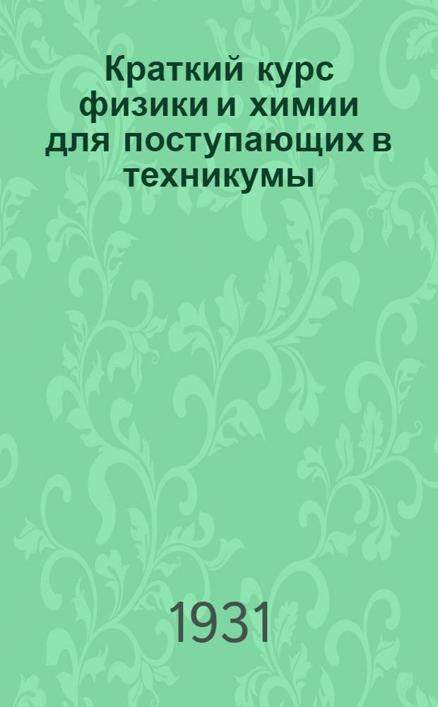 ... Краткий курс физики и химии для поступающих в техникумы : С дополнительными главами для поступающих в вузы