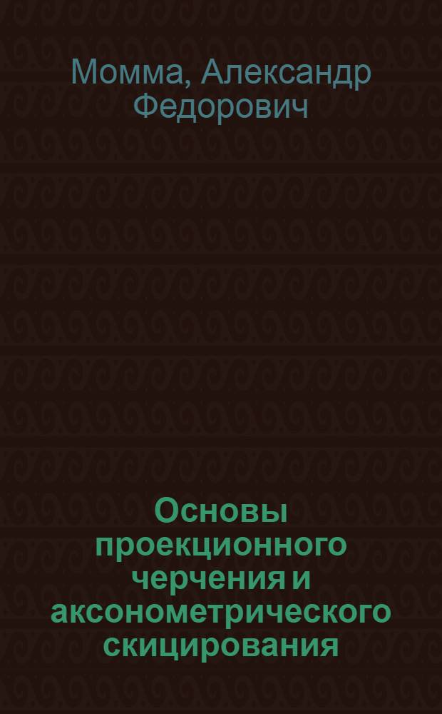 ... Основы проекционного черчения и аксонометрического скицирования : 131 черт. в тексте