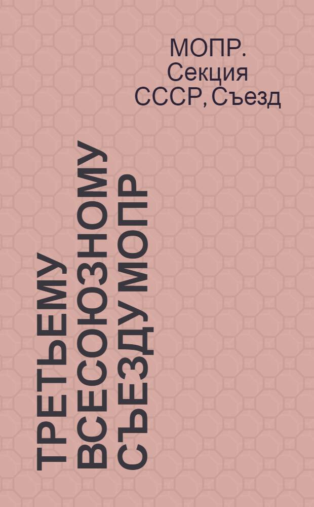 ... Третьему Всесоюзному съезду МОПР : Материалы к отчету ЦК МОПР СССР