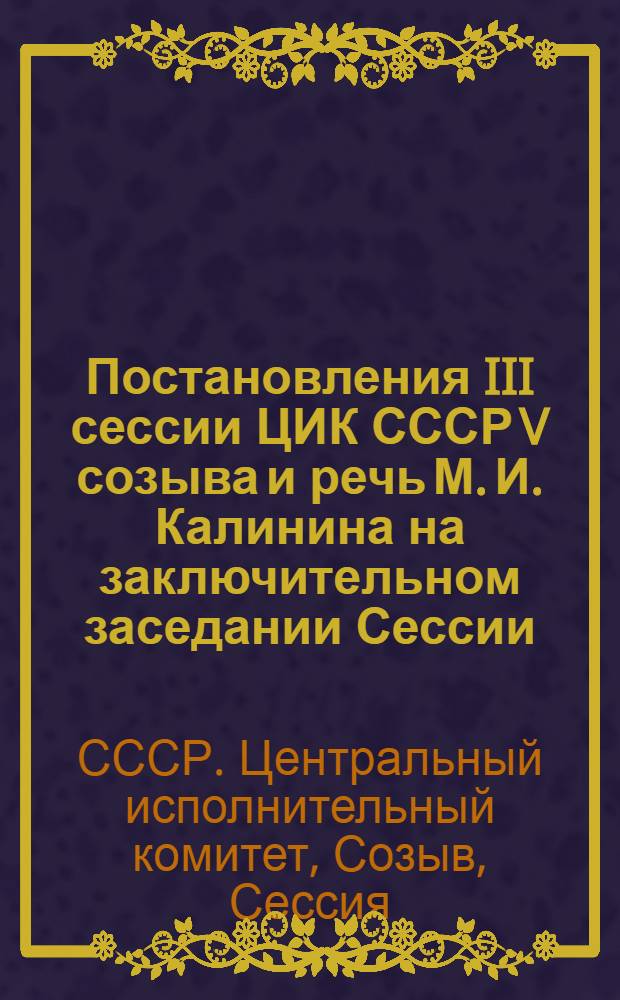 Постановления III сессии ЦИК СССР V созыва и речь М. И. Калинина на заключительном заседании Сессии