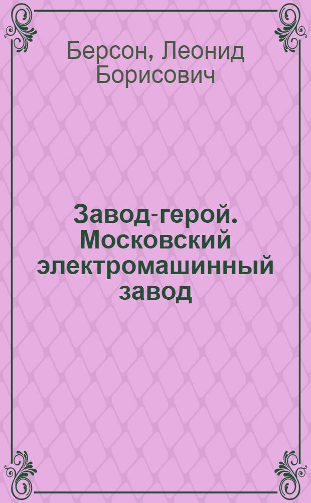 ... Завод-герой. [Московский электромашинный завод]