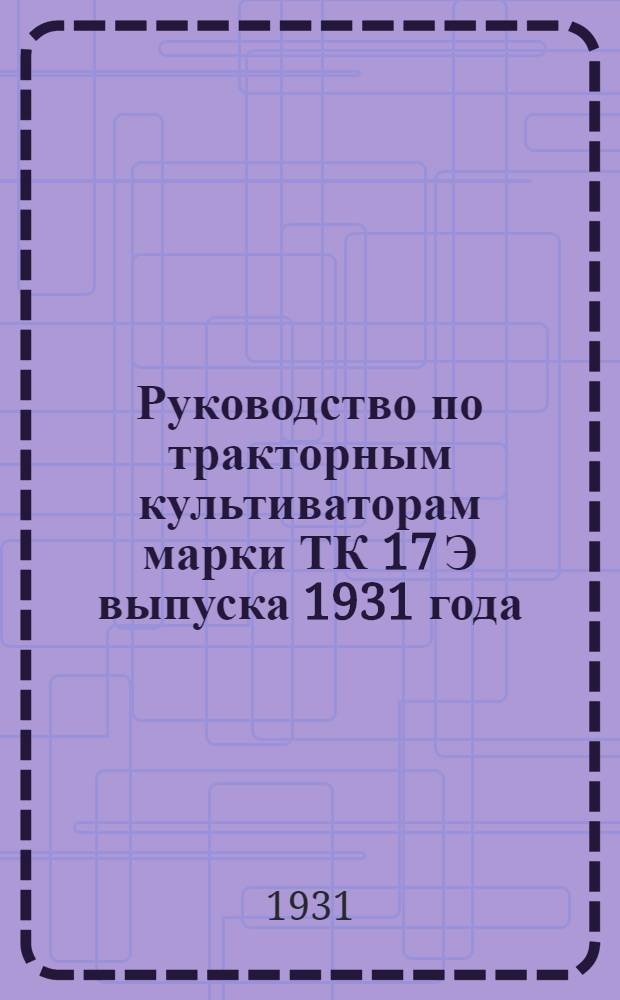 ... Руководство по тракторным культиваторам марки ТК 17 Э выпуска 1931 года