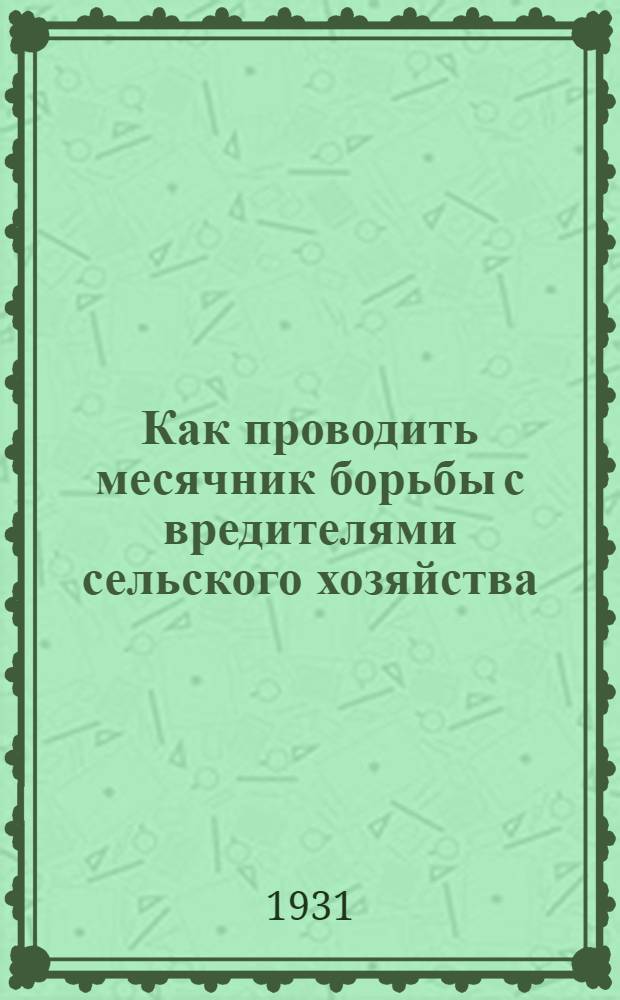 ... Как проводить месячник борьбы с вредителями сельского хозяйства : К летней кампании по борьбе с вредителями сельского хоз-ва в 1931 г