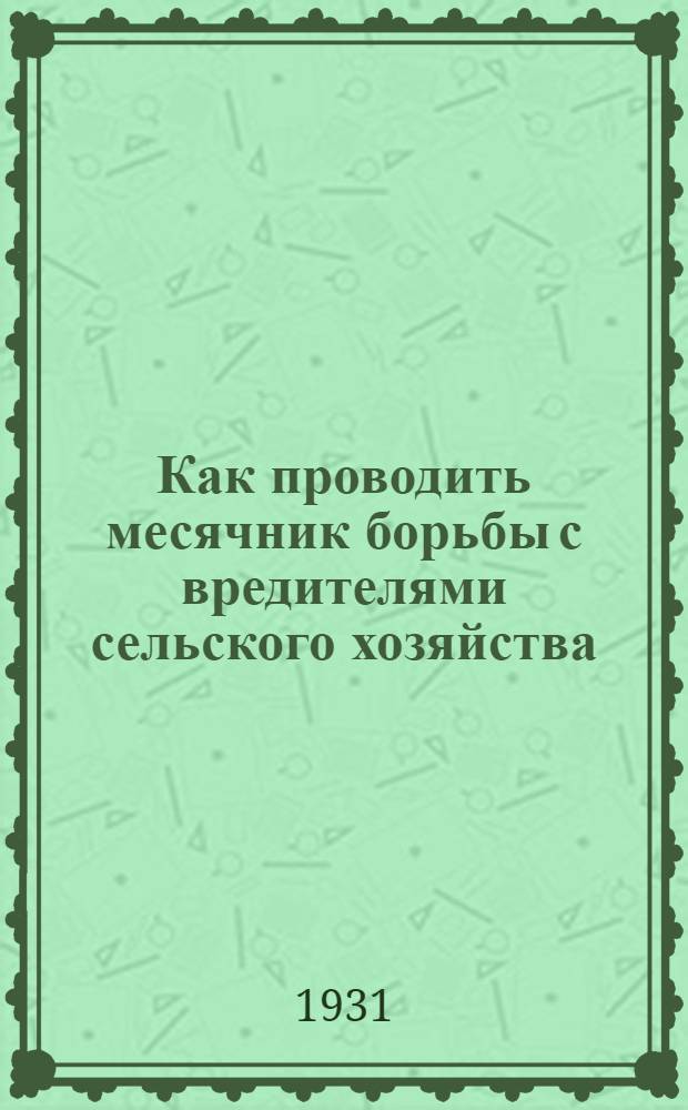 ... Как проводить месячник борьбы с вредителями сельского хозяйства : К летней кампании по борьбе с вредителями сельского хоз-ва в 1931 г