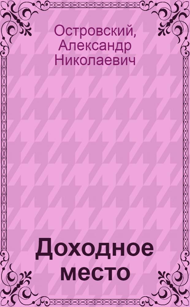 ... Доходное место : Комедия в 5 д