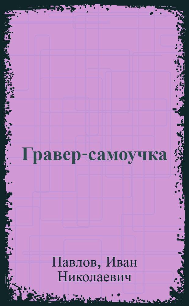 ... Гравер-самоучка : Краткое наглядное руководство по изуч. техники гравюры на дереве, линолиуме и обрезной гравюры