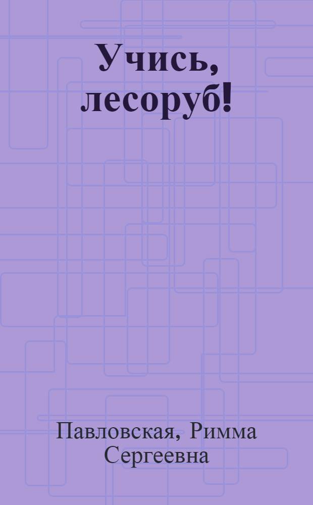 ... Учись, лесоруб! : Начальная грамота для лесных рабочих