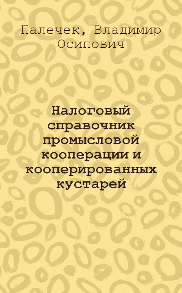 ... Налоговый справочник промысловой кооперации и кооперированных кустарей : Изложение Положений 2-го сентября 1930 г... и Положения о едином сельхозналоге на 1930-31 г... с дополнениями и разъяснениями, последовавшими до 1 янв. 1931 г