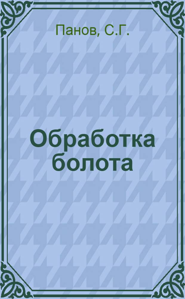 ... Обработка болота : С 9 рис. : Написана по материалам Новгородск. болотной опыт. станции под руководством директора станции Ф. С. Федорова