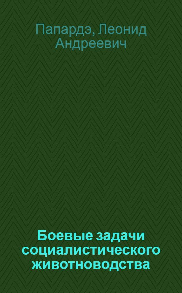 ... Боевые задачи социалистического животноводства : В основу брошюры положен доклад, сделанный т. Л. А. Папардэ по радио 30 сент. 1931 г