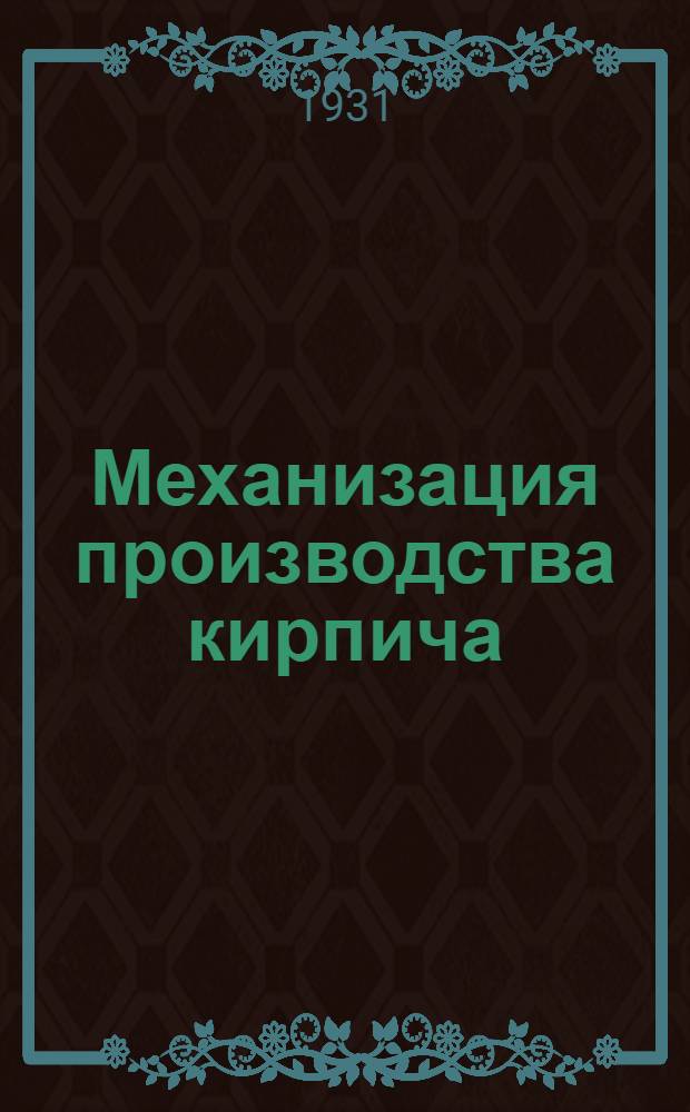 Механизация производства кирпича : Книга составлена при организационном и ред. участии ЦК Союза строителей