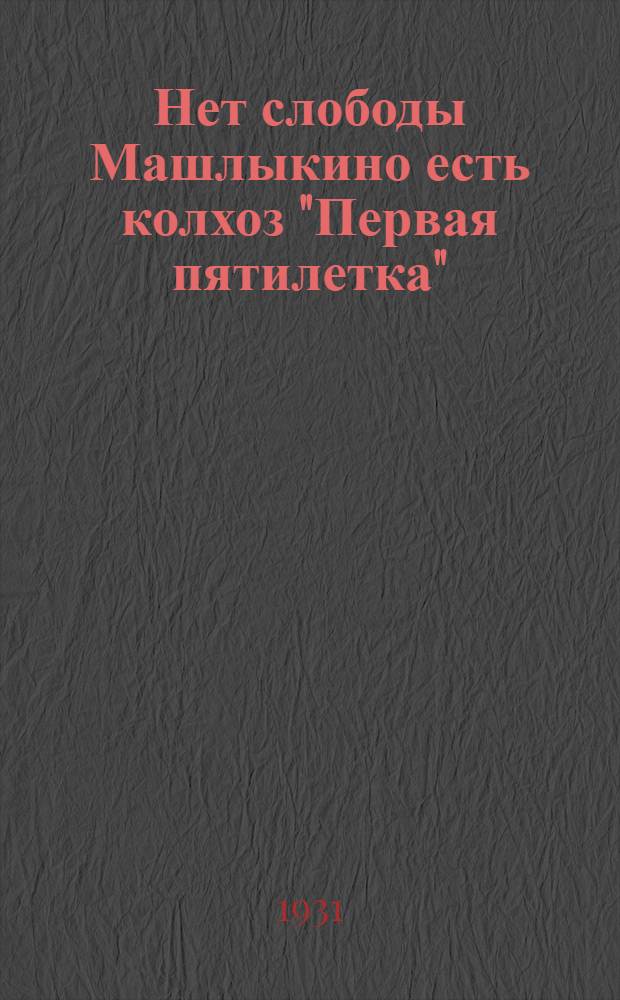 ... Нет слободы Машлыкино есть колхоз "Первая пятилетка" : Материал собран выездной бригадой "Крест. газеты для начинающих читать"