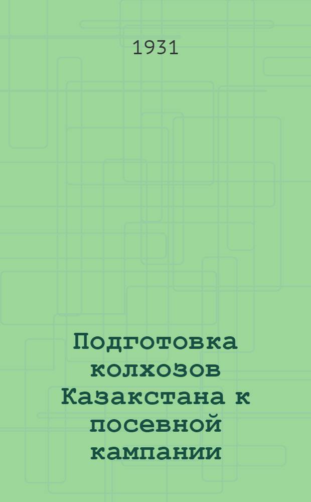 Подготовка колхозов Казакстана к посевной кампании : (Материалы по орг-ции труда в колхозах в период посевной кампании)