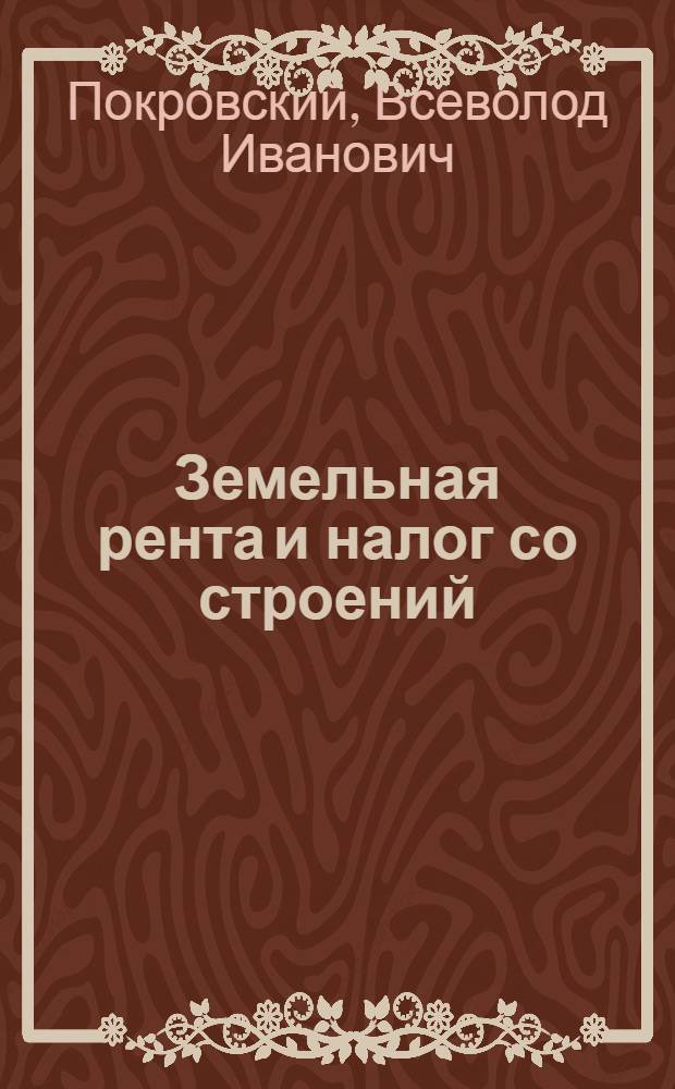 ... Земельная рента и налог со строений : (Законодательный материал и инструктив. указания) : Практич. пособие для налоговых работников, риков, сельсоветов и плательщиков обобществленного сектора