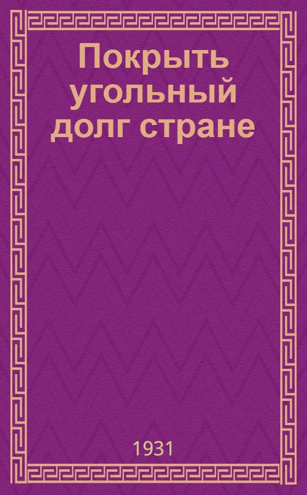 Покрыть угольный долг стране : Статья секр. Крайкома ВКП(б) т. Эйхе, его речь на апр. пленуме Крайкома : Из выступлений на этом же пленуме зампред ВСНХ т. Косиор и пред. Правл. Востугля т. Абрамова