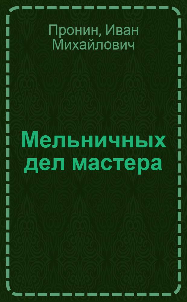... Мельничных дел мастера : Рассказ о мельницах и элеваторах Средне-Волжского края..