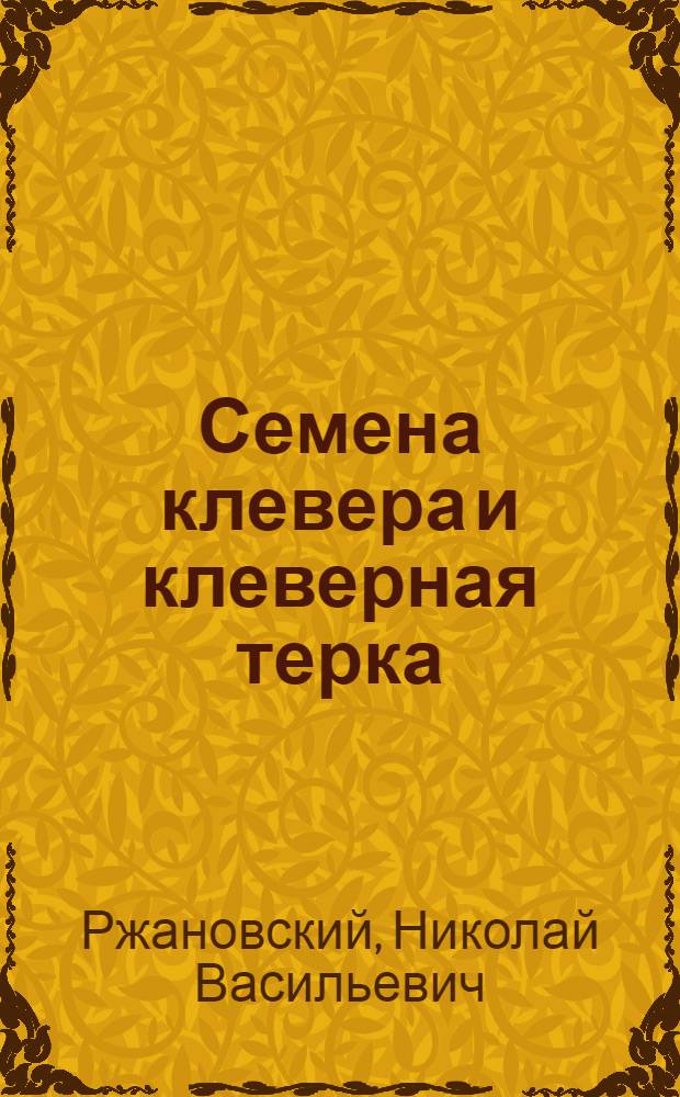 ... Семена клевера и клеверная терка : С 19 рис