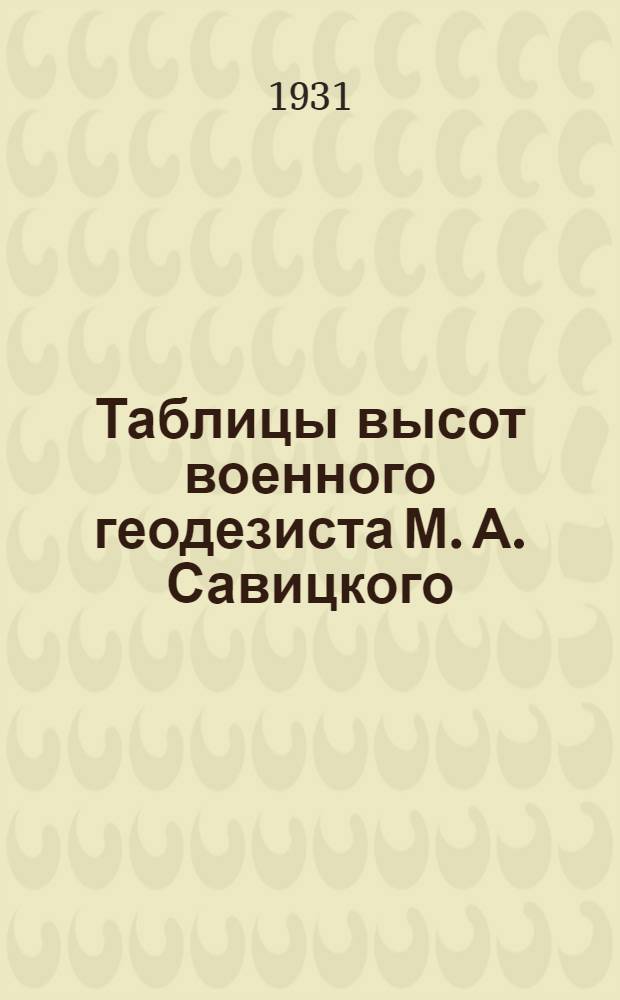 ... Таблицы высот военного геодезиста М. А. Савицкого : (Для вычисления превышений при мензульной съемке)