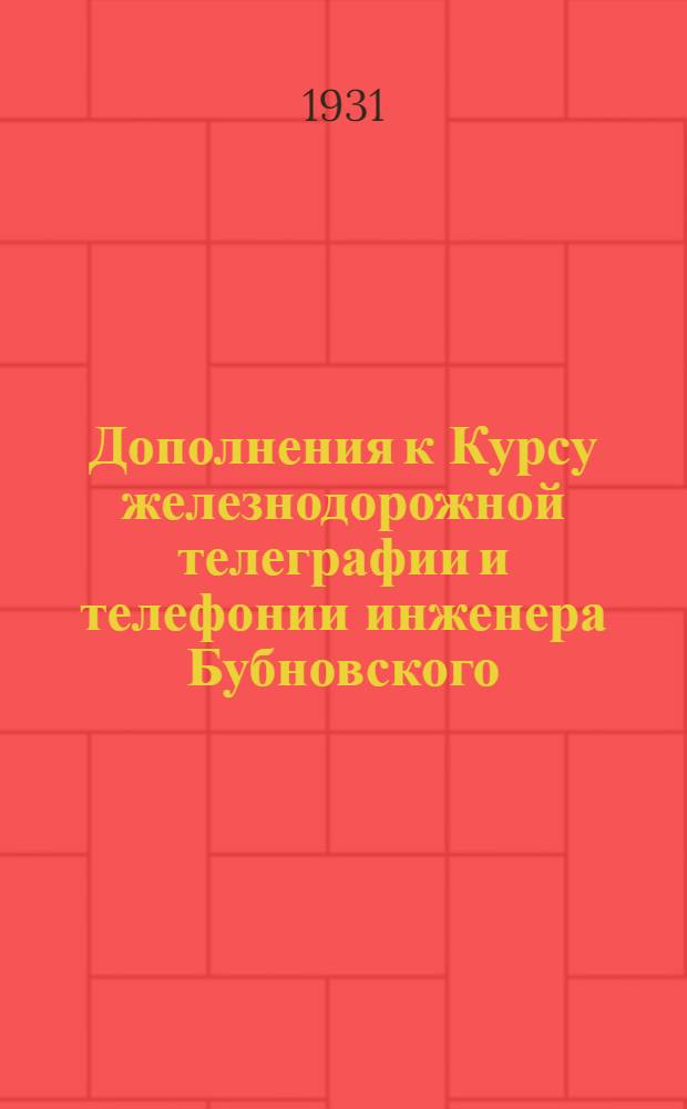 ... Дополнения к Курсу железнодорожной телеграфии и телефонии инженера Бубновского