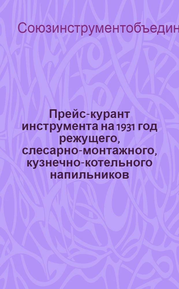 ... Прейс-курант инструмента на 1931 год режущего, слесарно-монтажного, кузнечно-котельного напильников, сверл, дерево-обделочного, топров и колунов, пил по дереву, измерительного, горного, пневматического, точильного и шлифовального кругов, строительного, волочильных досок