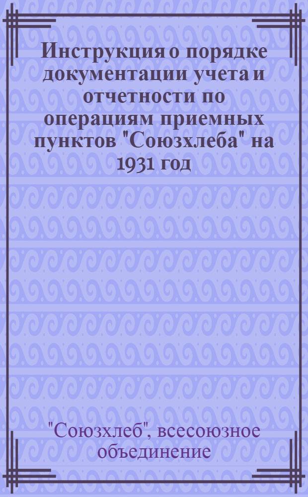 ... Инструкция о порядке документации учета и отчетности по операциям приемных пунктов "Союзхлеба" на 1931 год