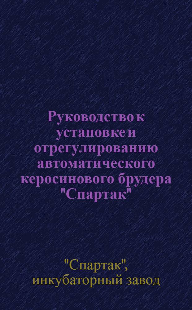 Руководство к установке и отрегулированию автоматического керосинового брудера "Спартак", а также к оперированию им во время брудерации