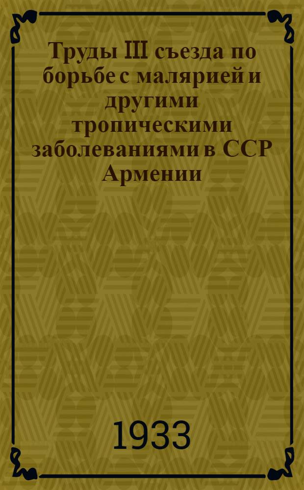 Труды III съезда по борьбе с малярией и другими тропическими заболеваниями в ССР Армении, состоявшегося в городе Эривани 5-9 марта 1931 года