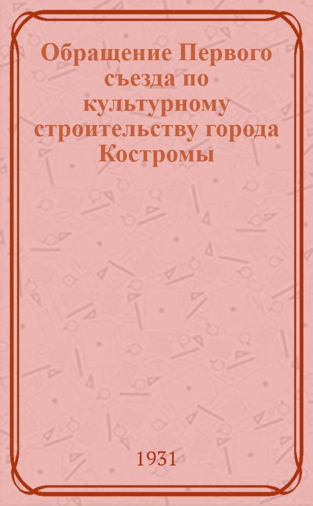 Обращение Первого съезда по культурному строительству города Костромы : О выполнении программы 1931-32 гг.