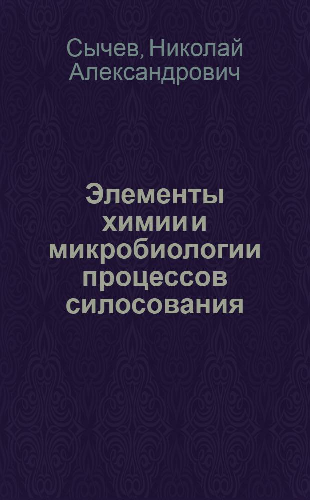 ... Элементы химии и микробиологии процессов силосования : По лекциям, читанным автором на Краев агрономич. курсах по силосованию
